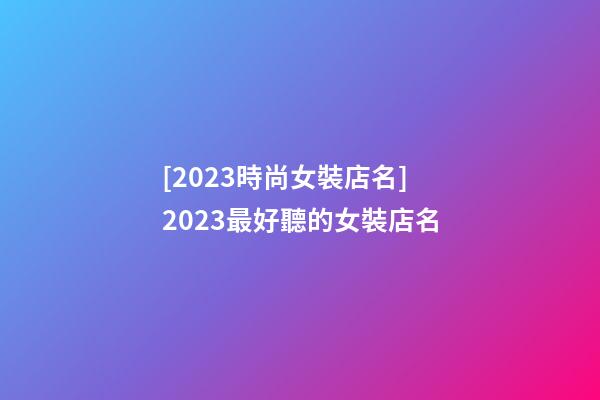 [2023時尚女裝店名]2023最好聽的女裝店名-第1張-店鋪起名-玄機派